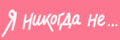 Я никогда не...